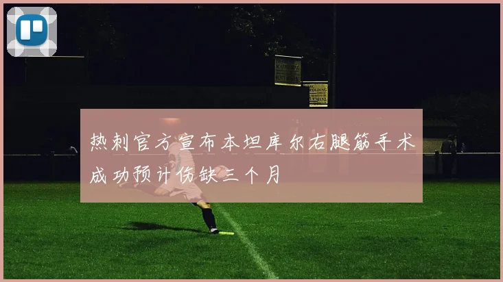 热刺官方宣布本坦库尔右腿筋手术成功预计伤缺三个月