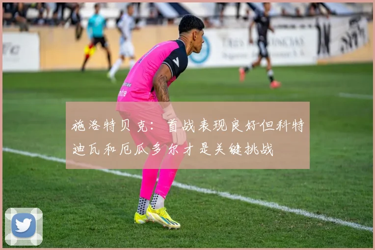 施洛特贝克：首战表现良好但科特迪瓦和厄瓜多尔才是关键挑战