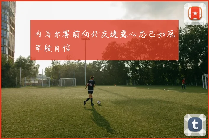 内马尔赛前向好友透露心态已如冠军般自信