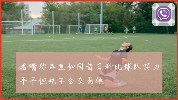 名嘴称库里如同昔日科比球队实力平平但绝不会交易他