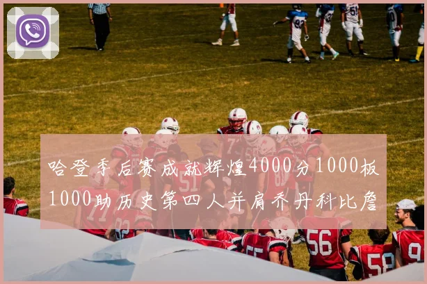 哈登季后赛成就辉煌4000分1000板1000助历史第四人并肩乔丹科比詹姆斯