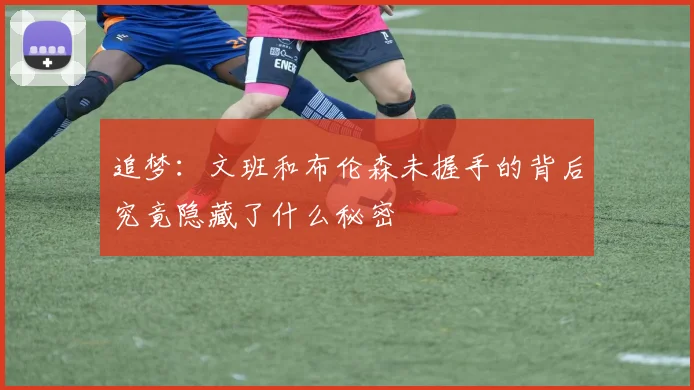 追梦：文班和布伦森未握手的背后究竟隐藏了什么秘密