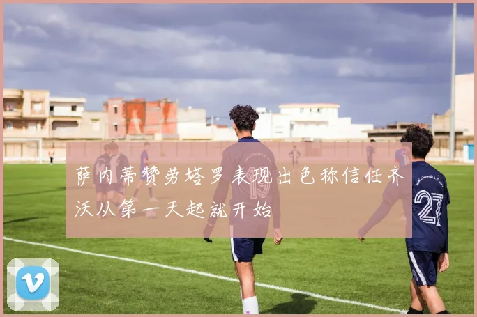 萨内蒂赞劳塔罗表现出色称信任齐沃从第一天起就开始