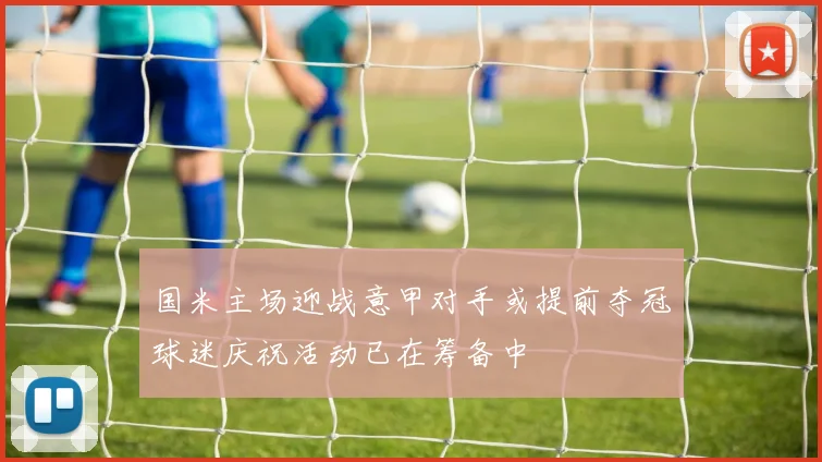 国米主场迎战意甲对手或提前夺冠球迷庆祝活动已在筹备中