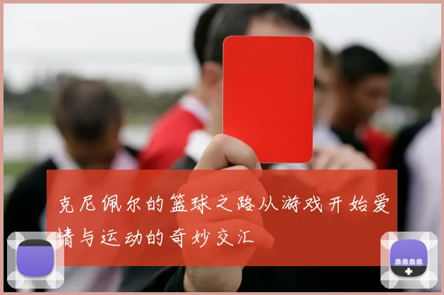 克尼佩尔的篮球之路从游戏开始爱情与运动的奇妙交汇