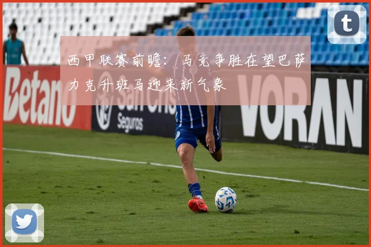 西甲联赛前瞻：马竞争胜在望巴萨力克升班马迎来新气象