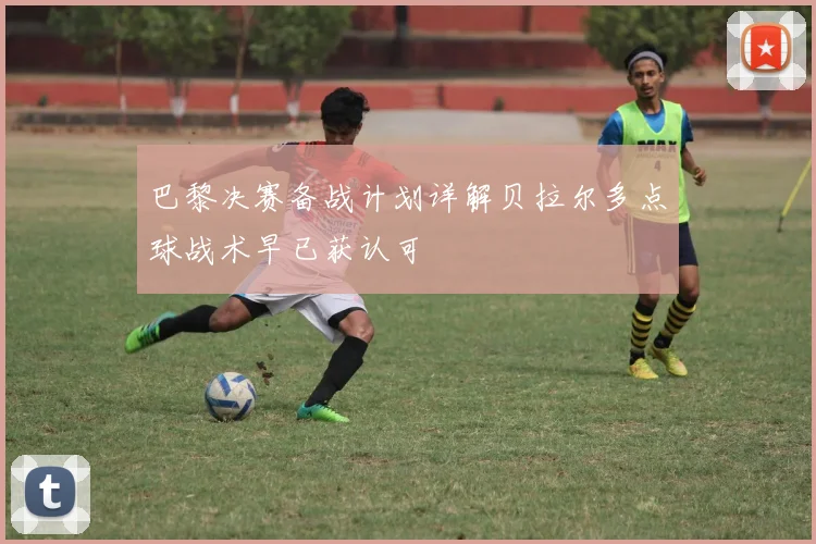 巴黎决赛备战计划详解贝拉尔多点球战术早已获认可
