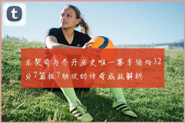 东契奇与乔丹历史唯一赛季场均32分7篮板7助攻的传奇成就解析
