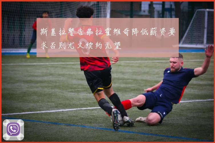 斯基拉警告弗拉霍维奇降低薪资要求否则尤文续约无望