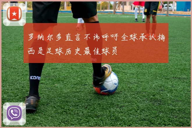罗纳尔多直言不讳呼吁全球承认梅西是足球历史最佳球员