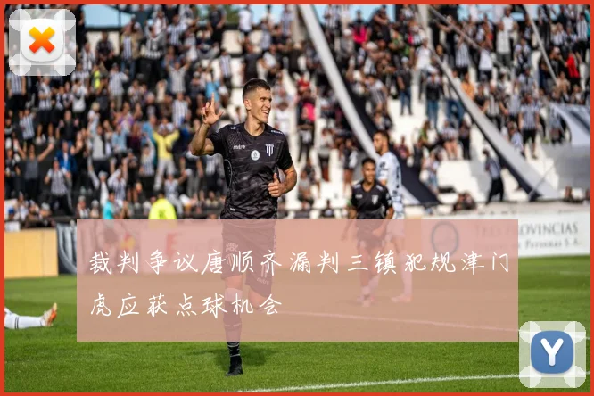 裁判争议唐顺齐漏判三镇犯规津门虎应获点球机会