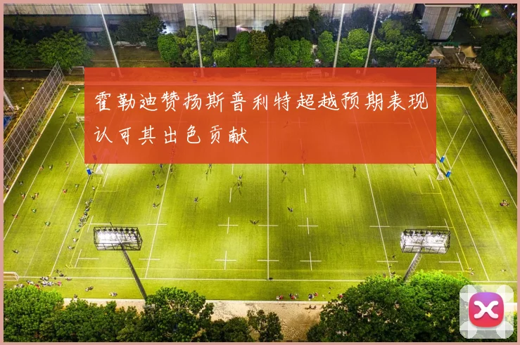 霍勒迪赞扬斯普利特超越预期表现认可其出色贡献