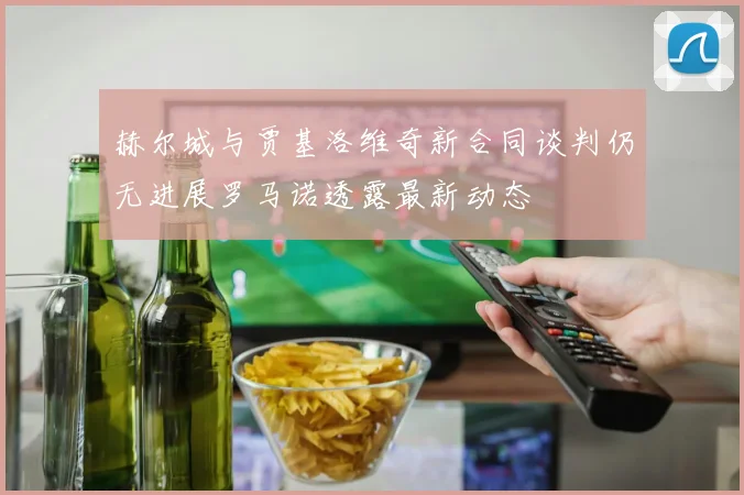 赫尔城与贾基洛维奇新合同谈判仍无进展罗马诺透露最新动态