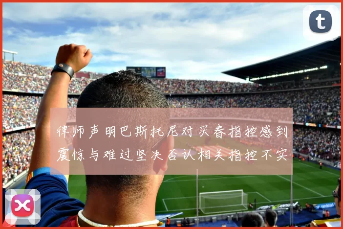 律师声明巴斯托尼对买春指控感到震惊与难过坚决否认相关指控不实