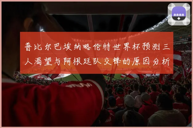 普比尔巴埃纳略伦特世界杯预测三人渴望与阿根廷队交锋的原因分析