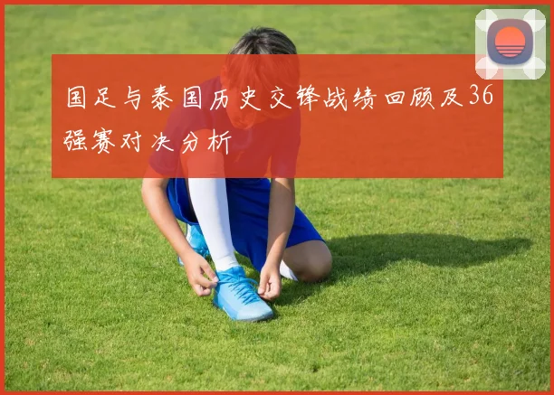 国足与泰国历史交锋战绩回顾及36强赛对决分析