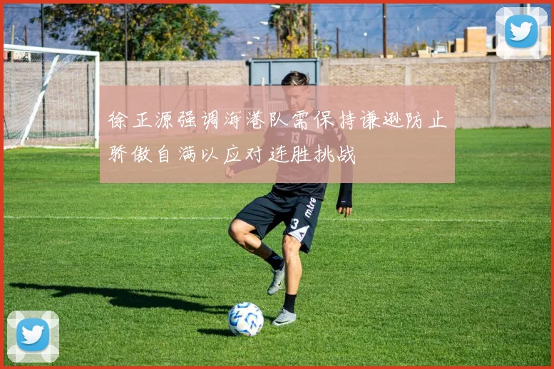 徐正源强调海港队需保持谦逊防止骄傲自满以应对连胜挑战