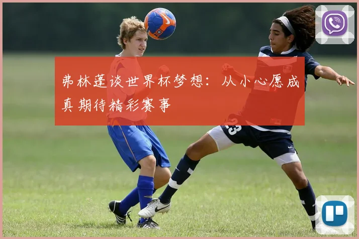 弗林蓬谈世界杯梦想：从小心愿成真期待精彩赛事