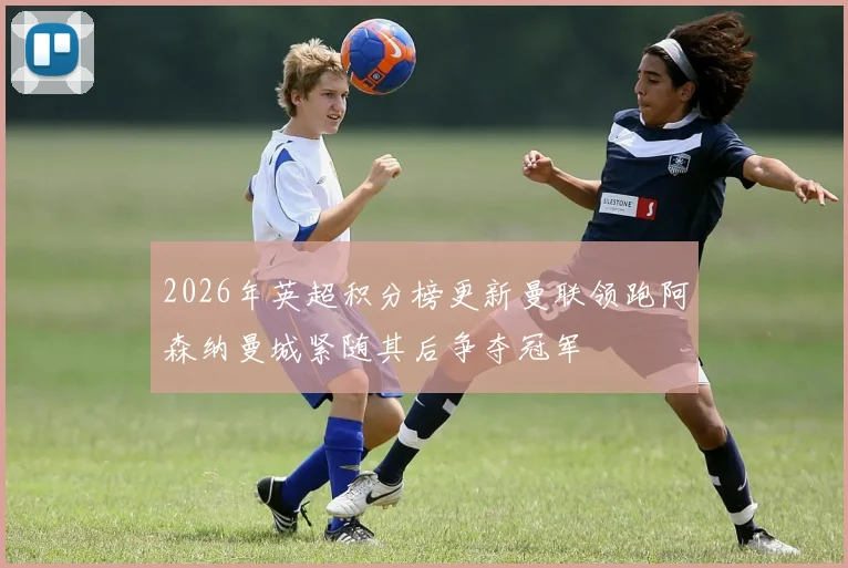 2026年英超积分榜更新曼联领跑阿森纳曼城紧随其后争夺冠军