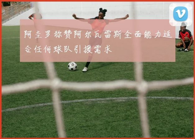 阿圭罗称赞阿尔瓦雷斯全面能力适合任何球队引援需求