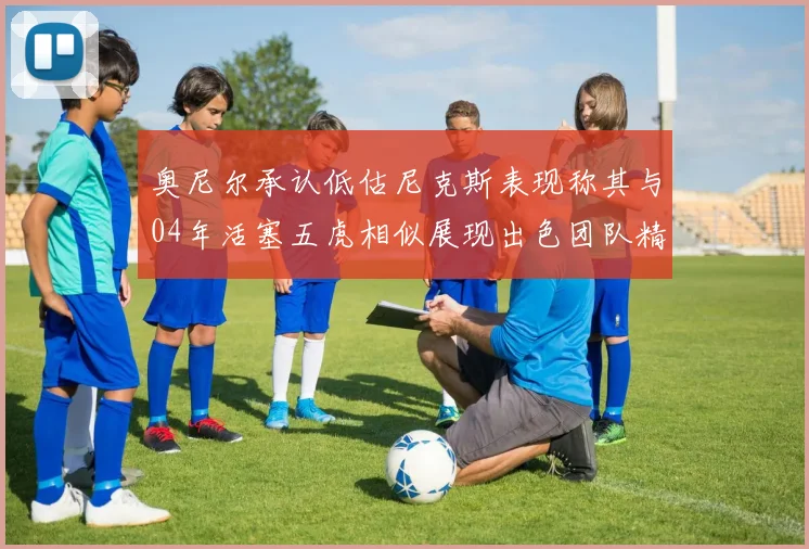 奥尼尔承认低估尼克斯表现称其与04年活塞五虎相似展现出色团队精神