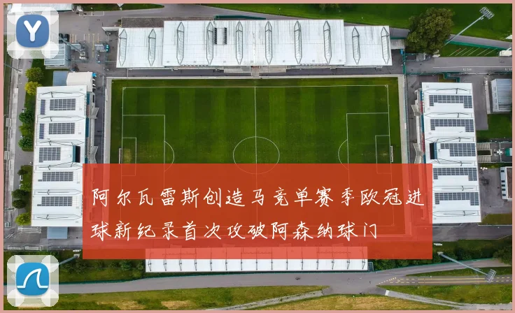 阿尔瓦雷斯创造马竞单赛季欧冠进球新纪录首次攻破阿森纳球门