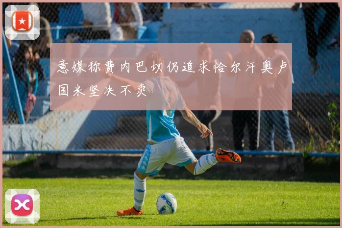 意媒称费内巴切仍追求恰尔汗奥卢国米坚决不卖