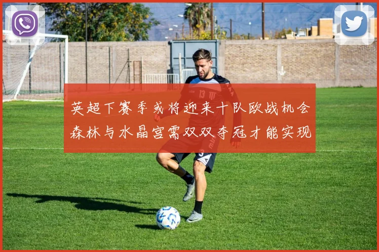 英超下赛季或将迎来十队欧战机会森林与水晶宫需双双夺冠才能实现