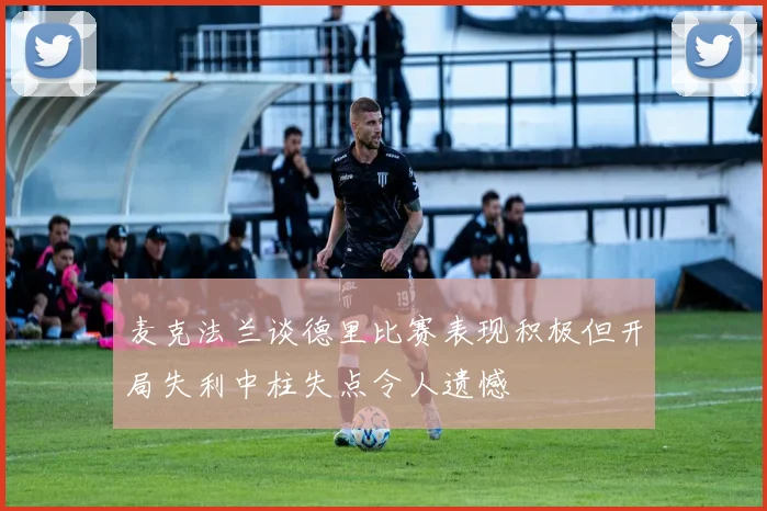 麦克法兰谈德里比赛表现积极但开局失利中柱失点令人遗憾