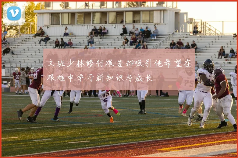 文班少林修行艰苦却吸引他希望在艰难中学习新知识与成长
